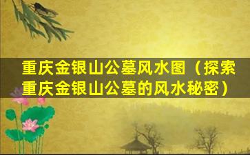 重庆金银山公墓风水图（探索重庆金银山公墓的风水秘密）