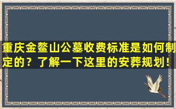 重庆金鳌山公墓收费标准是如何制定的？了解一下这里的安葬规划！