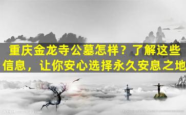 重庆金龙寺公墓怎样？了解这些信息，让你安心选择永久安息之地