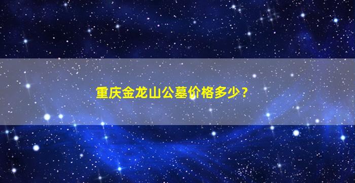 重庆金龙山公墓价格多少？