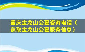 重庆金龙山公墓咨询电话（获取金龙山公墓服务信息）