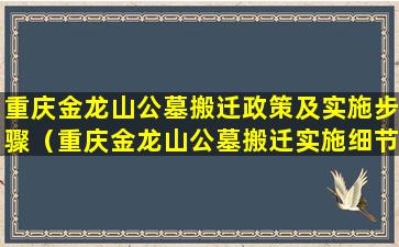 重庆金龙山公墓搬迁政策及实施步骤（重庆金龙山公墓搬迁实施细节介绍）