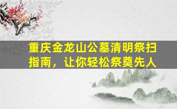 重庆金龙山公墓清明祭扫指南，让你轻松祭奠先人