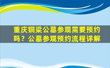 重庆铜梁公墓参观需要预约吗？公墓参观预约流程详解