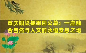 重庆铜梁福果园公墓：一座融合自然与人文的永恒安息之地