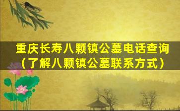 重庆长寿八颗镇公墓电话查询（了解八颗镇公墓联系方式）