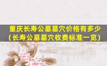 重庆长寿公墓墓穴价格有多少（长寿公墓墓穴收费标准一览）