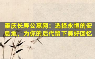 重庆长寿公墓网：选择永恒的安息地，为你的后代留下美好回忆