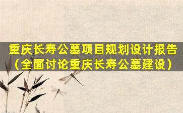 重庆长寿公墓项目规划设计报告（全面讨论重庆长寿公墓建设）
