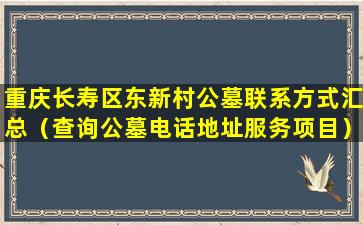 重庆长寿区东新村公墓联系方式汇总（查询公墓电话地址服务项目）