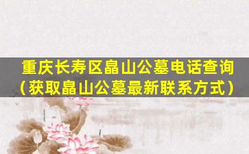 重庆长寿区皛山公墓电话查询（获取皛山公墓最新联系方式）