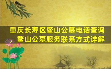 重庆长寿区鳌山公墓电话查询，鳌山公墓服务联系方式详解