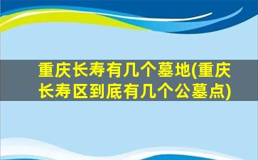 重庆长寿有几个墓地(重庆长寿区到底有几个公墓点)