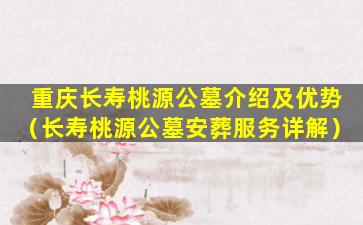 重庆长寿桃源公墓介绍及优势（长寿桃源公墓安葬服务详解）