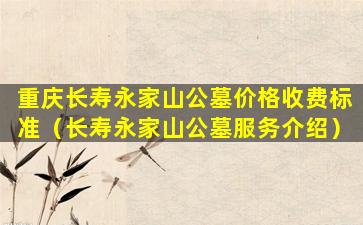 重庆长寿永家山公墓价格收费标准（长寿永家山公墓服务介绍）