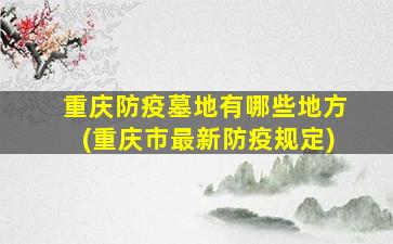 重庆防疫墓地有哪些地方(重庆市最新防疫规定)