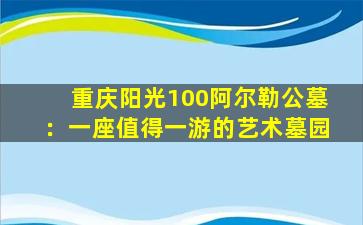 重庆阳光100阿尔勒公墓：一座值得一游的艺术墓园