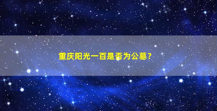 重庆阳光一百是否为公墓？