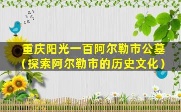 重庆阳光一百阿尔勒市公墓（探索阿尔勒市的历史文化）