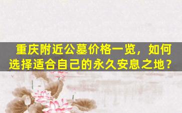 重庆附近公墓价格一览，如何选择适合自己的永久安息之地？