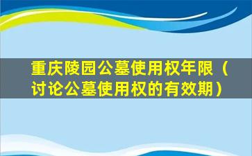 重庆陵园公墓使用权年限（讨论公墓使用权的有效期）