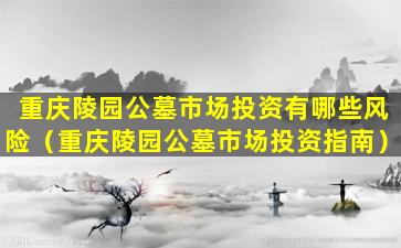 重庆陵园公墓市场投资有哪些风险（重庆陵园公墓市场投资指南）