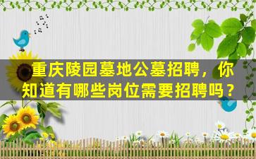 重庆陵园墓地公墓招聘，你知道有哪些岗位需要招聘吗？