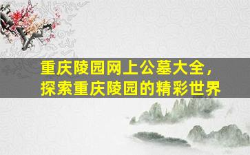 重庆陵园网上公墓大全，探索重庆陵园的精彩世界