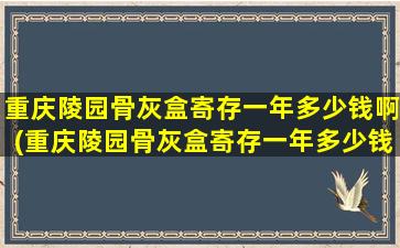 重庆陵园骨灰盒寄存一年多少钱啊(重庆陵园骨灰盒寄存一年多少钱呀)