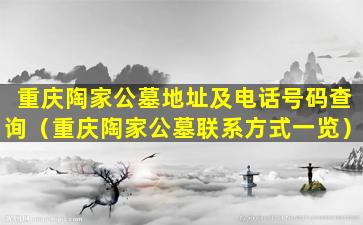 重庆陶家公墓地址及电话号码查询（重庆陶家公墓联系方式一览）