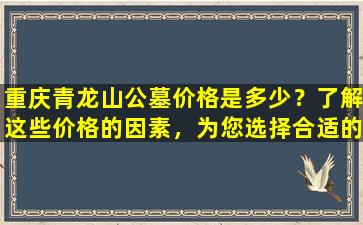 重庆青龙山公墓价格是多少？了解这些价格的因素，为您选择合适的安葬方式提供参考