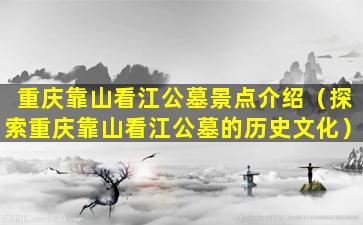 重庆靠山看江公墓景点介绍（探索重庆靠山看江公墓的历史文化）
