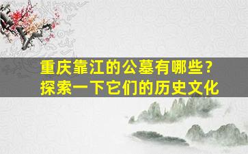 重庆靠江的公墓有哪些？探索一下它们的历史文化