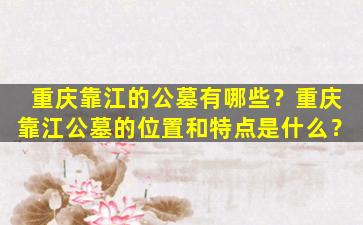 重庆靠江的公墓有哪些？重庆靠江公墓的位置和特点是什么？