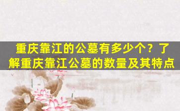 重庆靠江的公墓有多少个？了解重庆靠江公墓的数量及其特点