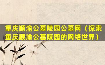 重庆顺渝公墓陵园公墓网（探索重庆顺渝公墓陵园的网络世界）