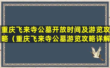 重庆飞来寺公墓开放时间及游览攻略（重庆飞来寺公墓游览攻略详解）