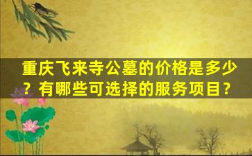重庆飞来寺公墓的价格是多少？有哪些可选择的服务项目？