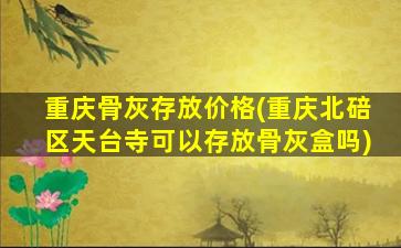 重庆骨灰存放价格(重庆北碚区天台寺可以存放骨灰盒吗)