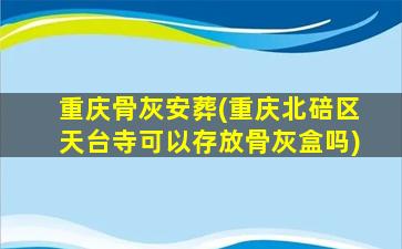 重庆骨灰安葬(重庆北碚区天台寺可以存放骨灰盒吗)