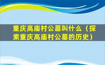 重庆高庙村公墓叫什么（探索重庆高庙村公墓的历史）