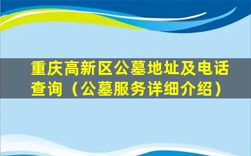 重庆高新区公墓地址及电话查询（公墓服务详细介绍）