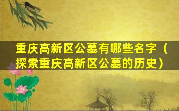 重庆高新区公墓有哪些名字（探索重庆高新区公墓的历史）