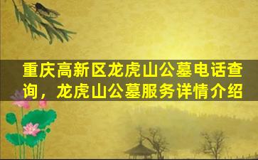 重庆高新区龙虎山公墓电话查询，龙虎山公墓服务详情介绍