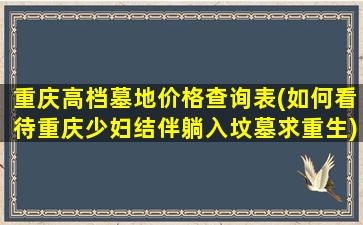 重庆高档墓地价格查询表(如何看待重庆少妇结伴躺入坟墓求重生)