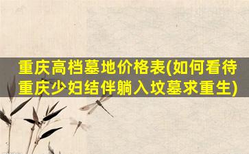 重庆高档墓地价格表(如何看待重庆少妇结伴躺入坟墓求重生)