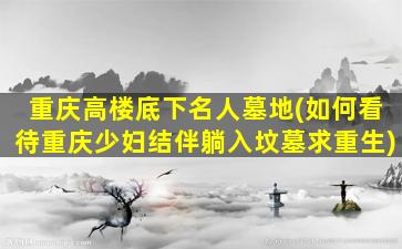 重庆高楼底下名人墓地(如何看待重庆少妇结伴躺入坟墓求重生)