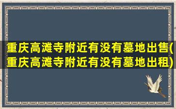 重庆高滩寺附近有没有墓地出售(重庆高滩寺附近有没有墓地出租)