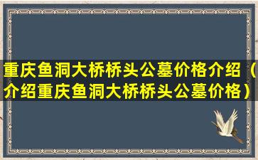 重庆鱼洞大桥桥头公墓价格介绍（介绍重庆鱼洞大桥桥头公墓价格）