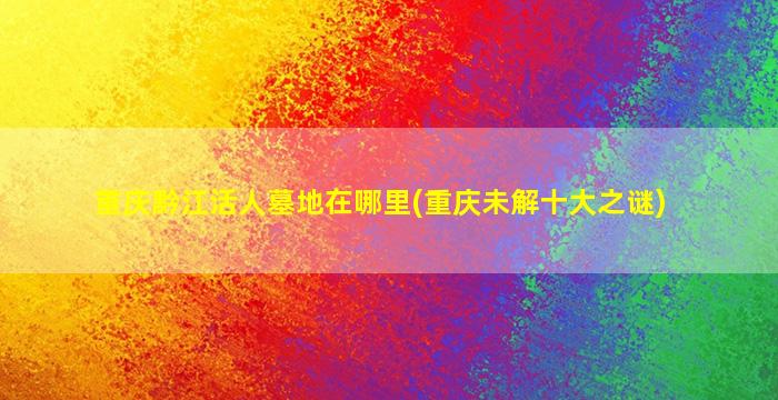 重庆黔江活人墓地在哪里(重庆未解十大之谜)